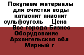   Покупаем материалы для очистки воды катионит анионит сульфоуголь  › Цена ­ 100 - Все города Бизнес » Оборудование   . Архангельская обл.,Мирный г.